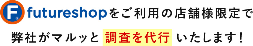 futureshop（フューチャーショップ）をご利用の店舗様限定で弊社がマルッと 調査を代行 いたします！